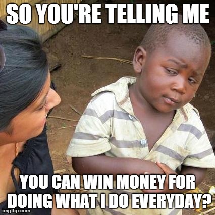 Survivor is such a joke | SO YOU'RE TELLING ME YOU CAN WIN MONEY FOR DOING WHAT I DO EVERYDAY? | image tagged in memes,third world skeptical kid | made w/ Imgflip meme maker