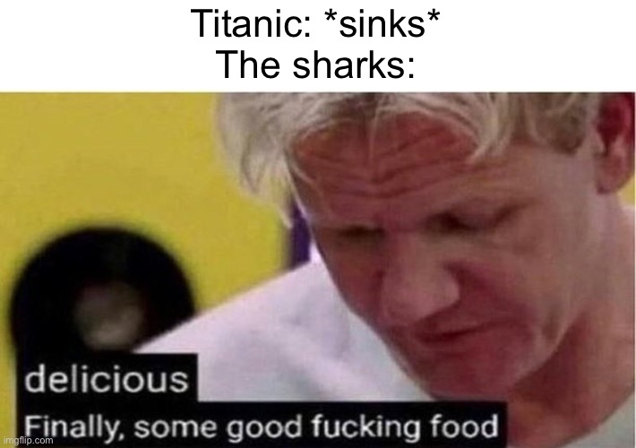 Gordon Ramsay some good food | Titanic: *sinks*
The sharks: | image tagged in gordon ramsay some good food | made w/ Imgflip meme maker