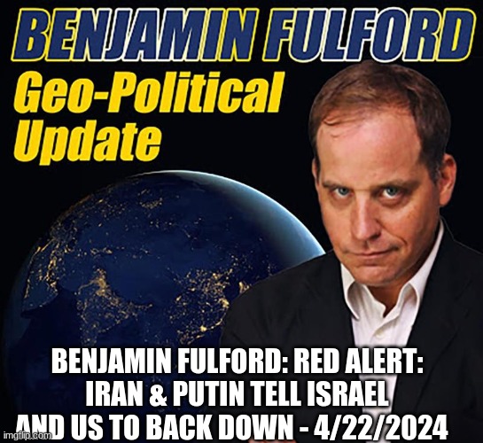 Benjamin Fulford: Red ALERT: Iran & Putin Tell Israel and US to BACK Down - 4/22/2024 (Video) 