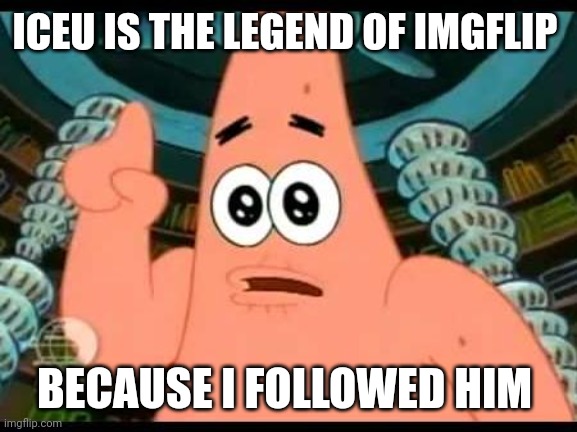 Iceu is a legend of the IMGflip community | ICEU IS THE LEGEND OF IMGFLIP; BECAUSE I FOLLOWED HIM | image tagged in memes,patrick says | made w/ Imgflip meme maker