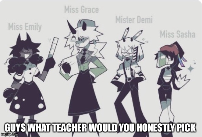 (image from kaaatie) | GUYS WHAT TEACHER WOULD YOU HONESTLY PICK | made w/ Imgflip meme maker
