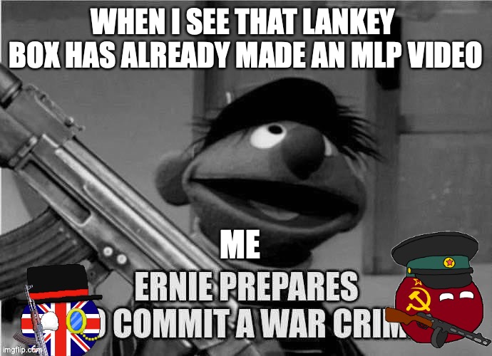I declare war on lankey box for making an mlp video that they will probably milk,whos with me"? | WHEN I SEE THAT LANKEY  BOX HAS ALREADY MADE AN MLP VIDEO; ME | image tagged in ernie prepares to commit a war crime | made w/ Imgflip meme maker
