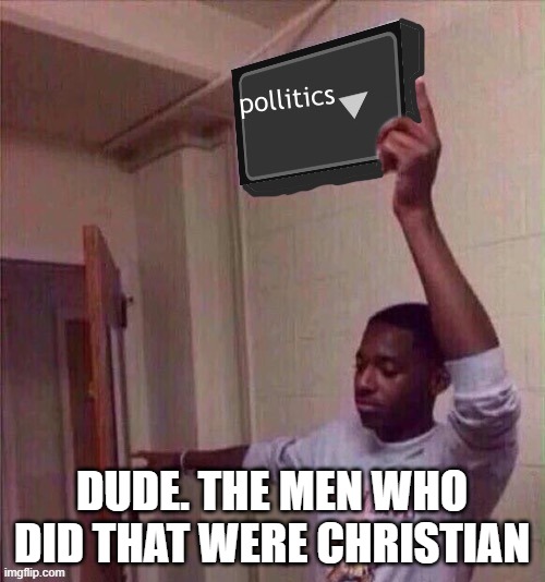 politics stream | DUDE. THE MEN WHO DID THAT WERE CHRISTIAN | image tagged in politics stream | made w/ Imgflip meme maker