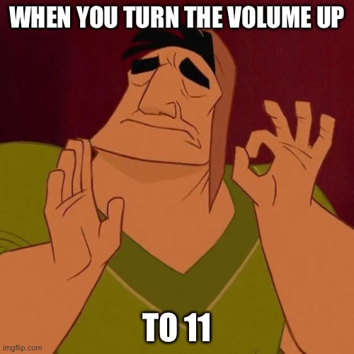 11 | WHEN YOU TURN THE VOLUME UP; TO 11 | image tagged in when x just right,eleven | made w/ Imgflip meme maker