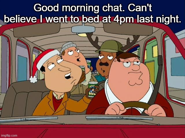 Good morning chat. Can't believe I went to bed at 4pm last night. | made w/ Imgflip meme maker