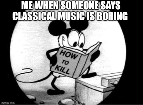 How to Kill with Mickey Mouse | ME WHEN SOMEONE SAYS CLASSICAL MUSIC IS BORING | image tagged in how to kill with mickey mouse | made w/ Imgflip meme maker