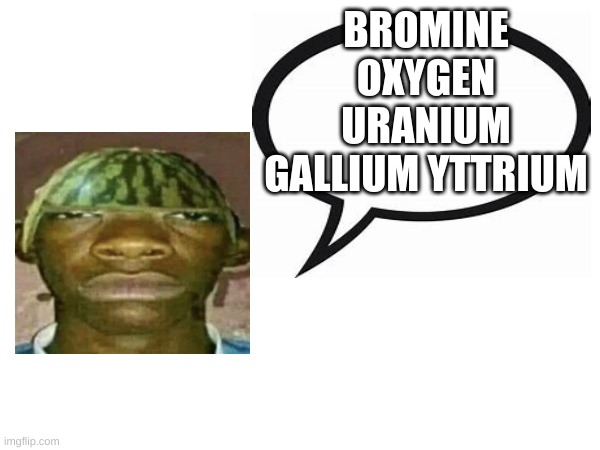 periodic table. now. | BROMINE OXYGEN URANIUM GALLIUM YTTRIUM | image tagged in introvertedgeometrydashers announcement template | made w/ Imgflip meme maker
