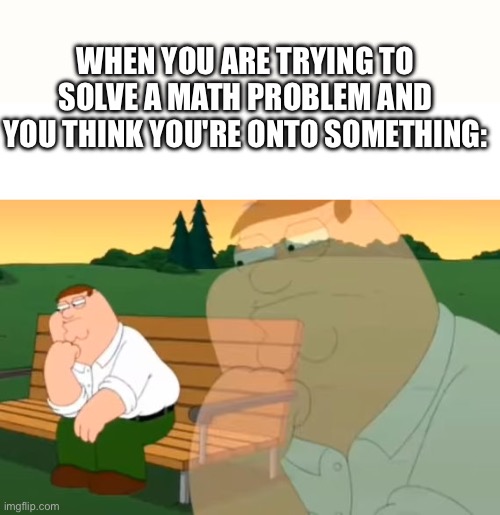 WHEN YOU ARE TRYING TO SOLVE A MATH PROBLEM AND YOU THINK YOU'RE ONTO SOMETHING: | made w/ Imgflip meme maker