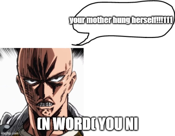 your mother hung herself!!!111 (N WORD( YOU NI | image tagged in memes | made w/ Imgflip meme maker