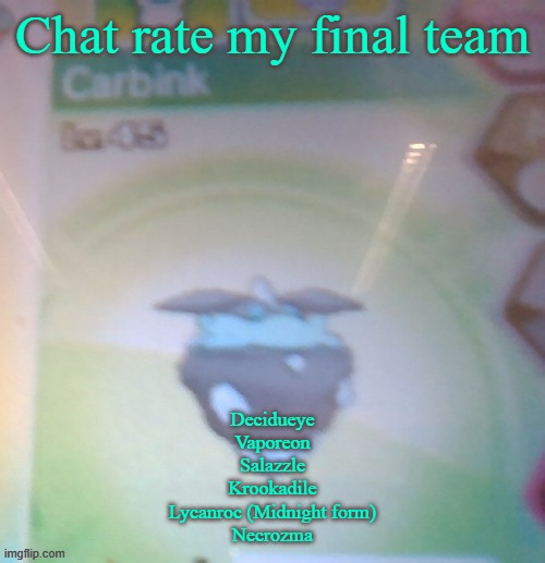 Blurry shiny Carbink | Chat rate my final team; Decidueye
Vaporeon
Salazzle
Krookadile
Lycanroc (Midnight form)
Necrozma | image tagged in blurry shiny carbink | made w/ Imgflip meme maker
