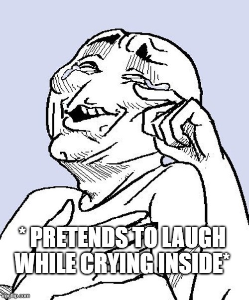 laugh tear silly | * PRETENDS TO LAUGH WHILE CRYING INSIDE* | image tagged in laugh tear silly | made w/ Imgflip meme maker