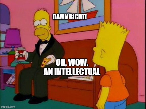 Elegant Homer Simpson | DAMN RIGHT! OH, WOW,
AN INTELLECTUAL | image tagged in elegant homer simpson | made w/ Imgflip meme maker