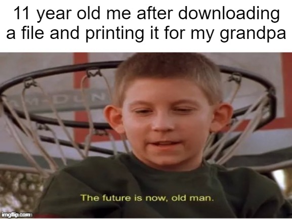 The future is now, old man | 11 year old me after downloading a file and printing it for my grandpa | image tagged in the future is now old man | made w/ Imgflip meme maker
