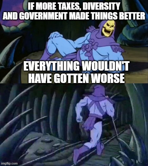 Skeletor disturbing facts | IF MORE TAXES, DIVERSITY AND GOVERNMENT MADE THINGS BETTER; EVERYTHING WOULDN'T HAVE GOTTEN WORSE | image tagged in skeletor disturbing facts | made w/ Imgflip meme maker