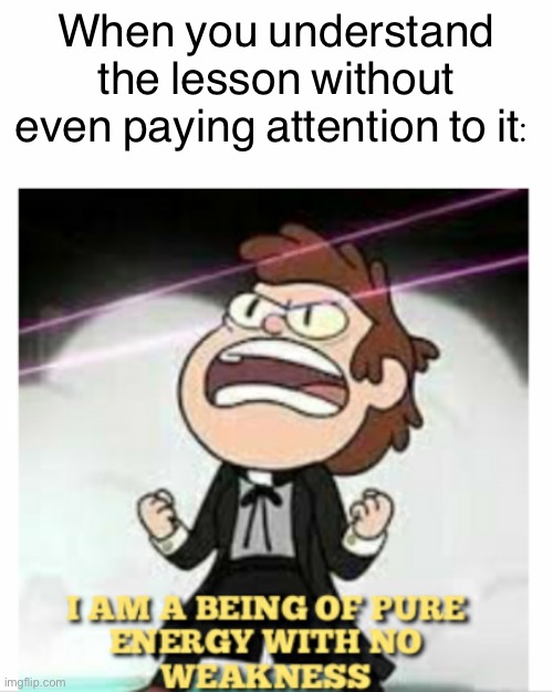 BEING OF PURE ENERGY | When you understand the lesson without even paying attention to it: | image tagged in being of pure energy | made w/ Imgflip meme maker