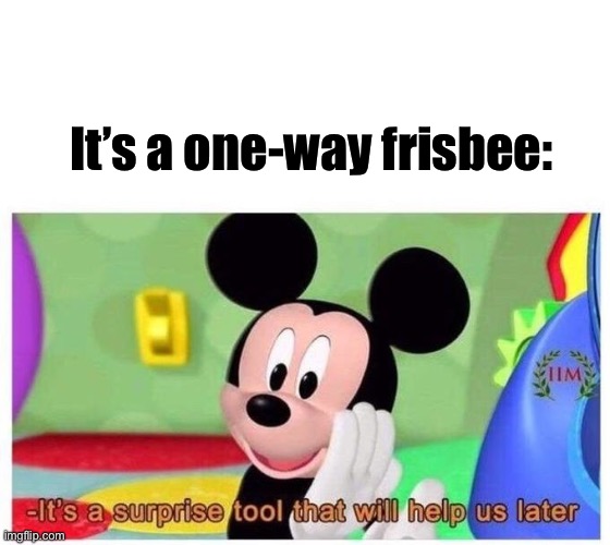 It's a surprise tool that will help us later | It’s a one-way frisbee: | image tagged in it's a surprise tool that will help us later | made w/ Imgflip meme maker