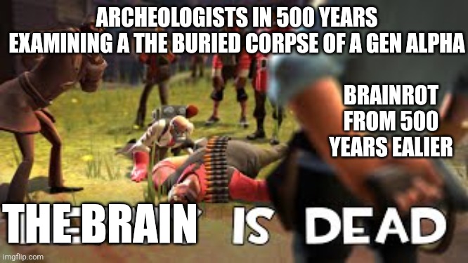 Heavy is dead | ARCHEOLOGISTS IN 500 YEARS EXAMINING A THE BURIED CORPSE OF A GEN ALPHA; BRAINROT FROM 500 YEARS EALIER; THE BRAIN | image tagged in heavy is dead | made w/ Imgflip meme maker