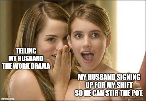 Girls gossiping | TELLING MY HUSBAND THE WORK DRAMA; MY HUSBAND SIGNING UP FOR MY SHIFT SO HE CAN STIR THE POT. | image tagged in girls gossiping | made w/ Imgflip meme maker