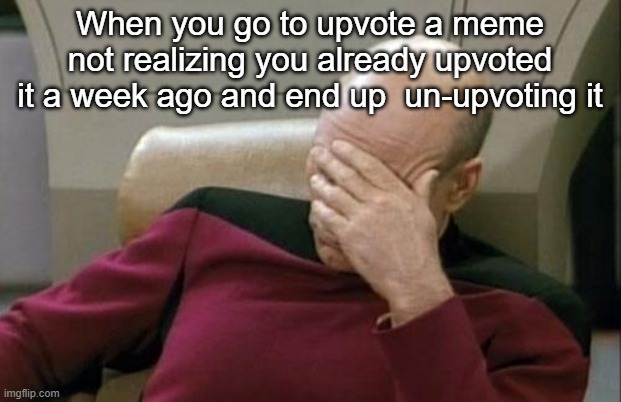 Captain Picard Facepalm Meme | When you go to upvote a meme not realizing you already upvoted it a week ago and end up  un-upvoting it | image tagged in memes,captain picard facepalm | made w/ Imgflip meme maker