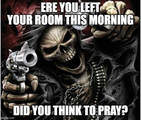 Did you think to pray? | ERE YOU LEFT YOUR ROOM THIS MORNING; DID YOU THINK TO PRAY? | made w/ Imgflip meme maker