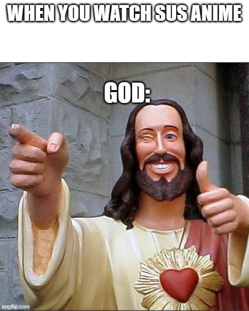 I think he's looking at me right now | WHEN YOU WATCH SUS ANIME; GOD: | image tagged in memes,buddy christ | made w/ Imgflip meme maker