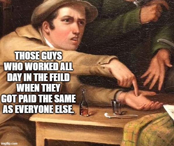 Angry Man pointing at hand | THOSE GUYS WHO WORKED ALL DAY IN THE FEILD WHEN THEY GOT PAID THE SAME AS EVERYONE ELSE. | image tagged in angry man pointing at hand | made w/ Imgflip meme maker