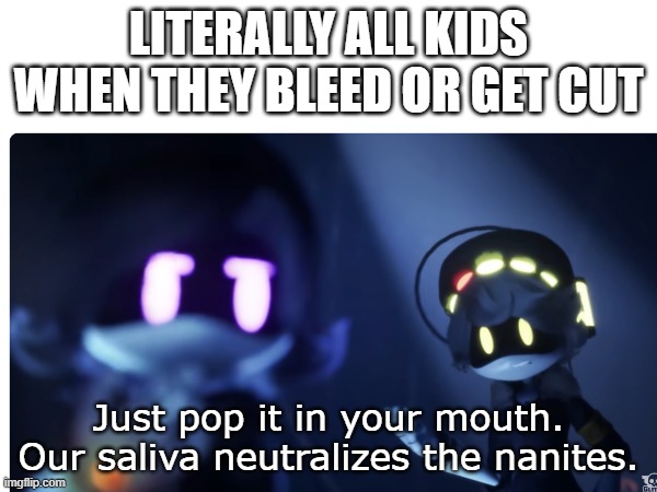 Like, I don't get it. What will the saliva do. | LITERALLY ALL KIDS WHEN THEY BLEED OR GET CUT; Just pop it in your mouth. Our saliva neutralizes the nanites. | image tagged in murder drones | made w/ Imgflip meme maker