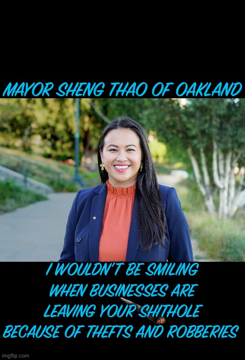 Sheng thao | MAYOR SHENG THAO OF OAKLAND; I WOULDN’T BE SMILING WHEN BUSINESSES ARE LEAVING YOUR SHITHOLE BECAUSE OF THEFTS AND ROBBERIES | image tagged in sheng thao | made w/ Imgflip meme maker