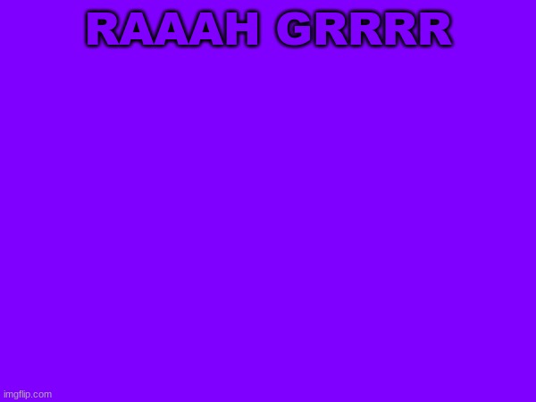 RAAAH GRRRR | image tagged in grrrr | made w/ Imgflip meme maker