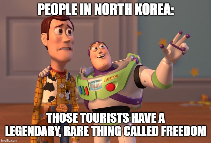 X, X Everywhere Meme | PEOPLE IN NORTH KOREA:; THOSE TOURISTS HAVE A LEGENDARY, RARE THING CALLED FREEDOM | image tagged in memes,x x everywhere | made w/ Imgflip meme maker