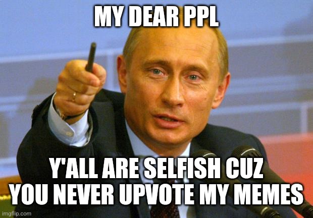 Selfish | MY DEAR PPL; Y'ALL ARE SELFISH CUZ YOU NEVER UPVOTE MY MEMES | image tagged in memes,good guy putin,selfish,lol so funny | made w/ Imgflip meme maker