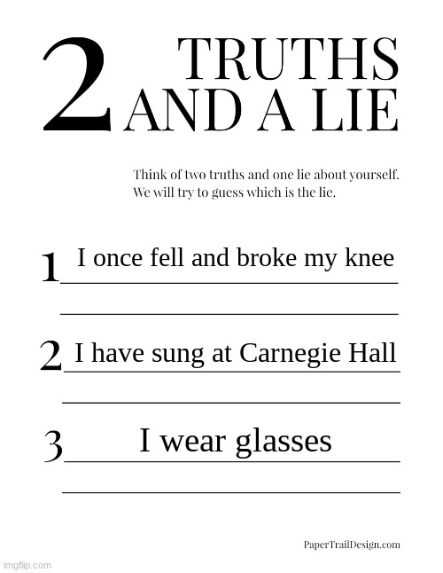2 Truths and a Lie | I once fell and broke my knee; I have sung at Carnegie Hall; I wear glasses | image tagged in 2 truths and a lie | made w/ Imgflip meme maker