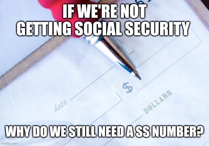 IF WE'RE NOT GETTING SOCIAL SECURITY; WHY DO WE STILL NEED A SS NUMBER? | image tagged in funny memes | made w/ Imgflip meme maker