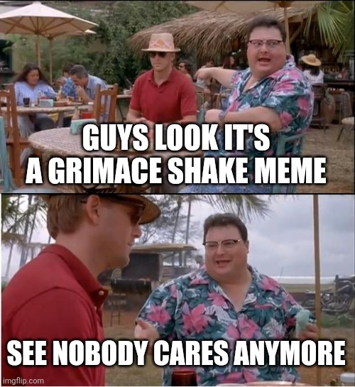 They are kinda dead (note for Jurrasic-Park stream mod: I'm posting here because it's a scene from the movie, just a note) | GUYS LOOK IT'S A GRIMACE SHAKE MEME; SEE NOBODY CARES ANYMORE | image tagged in memes,see nobody cares,grimace shake,nobody cares | made w/ Imgflip meme maker