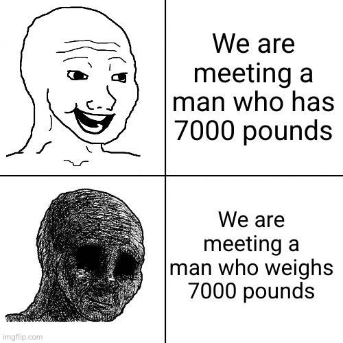 This will taunt me for like 5 months [Based on a true story] | We are meeting a man who has 7000 pounds; We are meeting a man who weighs 7000 pounds | image tagged in happy wojak vs depressed wojak,uk,usa,fat,injuries | made w/ Imgflip meme maker