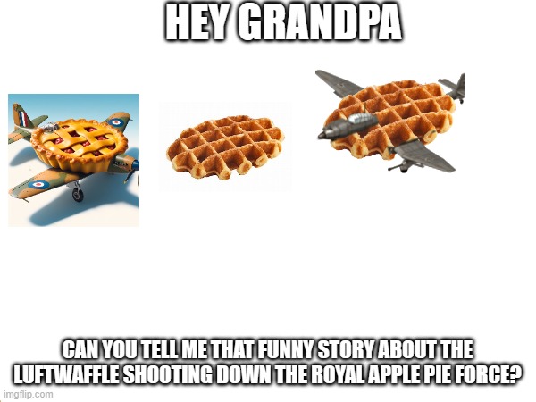 Royal Apple Pie Force VS The Luftwaffle | HEY GRANDPA; CAN YOU TELL ME THAT FUNNY STORY ABOUT THE LUFTWAFFLE SHOOTING DOWN THE ROYAL APPLE PIE FORCE? | image tagged in memes | made w/ Imgflip meme maker