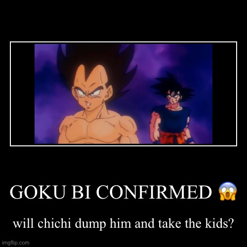 Is goku…. | GOKU BI CONFIRMED ? | will chichi dump him and take the kids? | image tagged in funny,demotivationals,goku,gay,vegeta | made w/ Imgflip demotivational maker