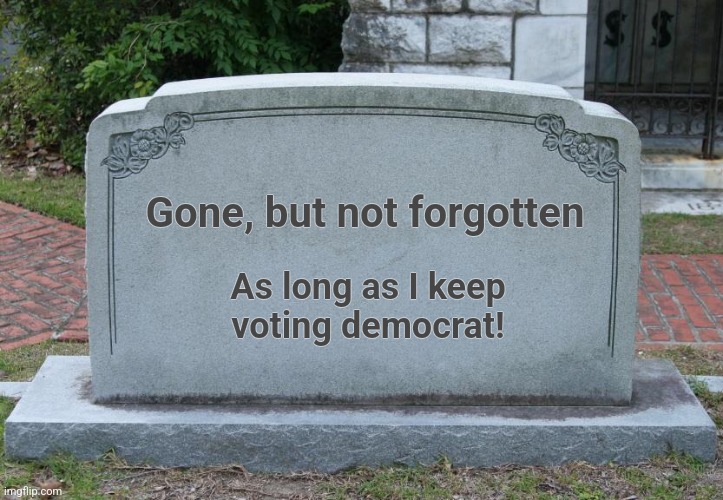 Gravestone | Gone, but not forgotten As long as I keep
voting democrat! | image tagged in gravestone | made w/ Imgflip meme maker