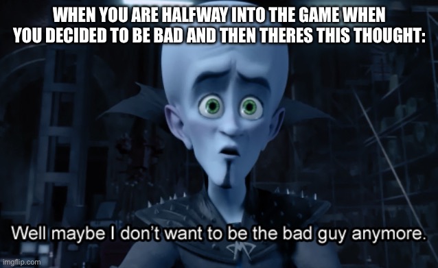 Well maybe I don't want to be the bad guy anymore | WHEN YOU ARE HALFWAY INTO THE GAME WHEN YOU DECIDED TO BE BAD AND THEN THERES THIS THOUGHT: | image tagged in well maybe i don't want to be the bad guy anymore | made w/ Imgflip meme maker