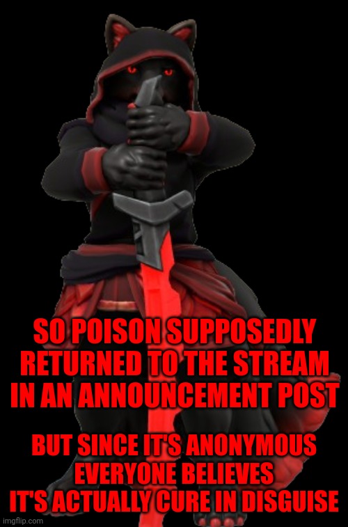 I like to stay in the know about drama. Well, I don't LIKE to, but I kind of have to as an owner | SO POISON SUPPOSEDLY RETURNED TO THE STREAM IN AN ANNOUNCEMENT POST; BUT SINCE IT'S ANONYMOUS EVERYONE BELIEVES IT'S ACTUALLY CURE IN DISGUISE | image tagged in kage 2 | made w/ Imgflip meme maker