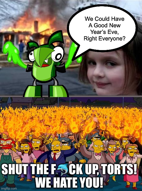 Guess Mixels Did Not Have New Year’s Eve in Mixoplois. | We Could Have
A Good New Year’s Eve, Right Everyone? SHUT THE F🐬CK UP, TORTS!
WE HATE YOU! | image tagged in mixels,new years eve,memes,simpsons,dank memes,angry mob | made w/ Imgflip meme maker