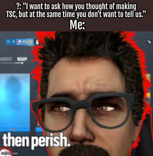 ?: "I want to ask how you thought of making TSC, but at the same time you don't want to tell us."; Me: | image tagged in russianbadger,then perish | made w/ Imgflip meme maker