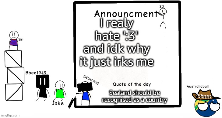My (not so) daily update | I realy hate ':3' and idk why it just irks me; Sealand should be recognised as a country | image tagged in bbee1949 ann temp 2 | made w/ Imgflip meme maker