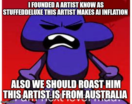 Next level mad | I FOUNDED A ARTIST KNOW AS STUFFEDDELUXE THIS ARTIST MAKES AI INFLATION; ALSO WE SHOULD ROAST HIM THIS ARTIST IS FROM AUSTRALIA | image tagged in next level mad | made w/ Imgflip meme maker