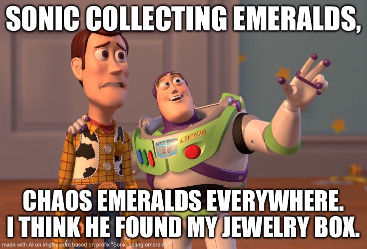 This is sonic everyday | SONIC COLLECTING EMERALDS, CHAOS EMERALDS EVERYWHERE. I THINK HE FOUND MY JEWELRY BOX. | image tagged in memes,x x everywhere | made w/ Imgflip meme maker