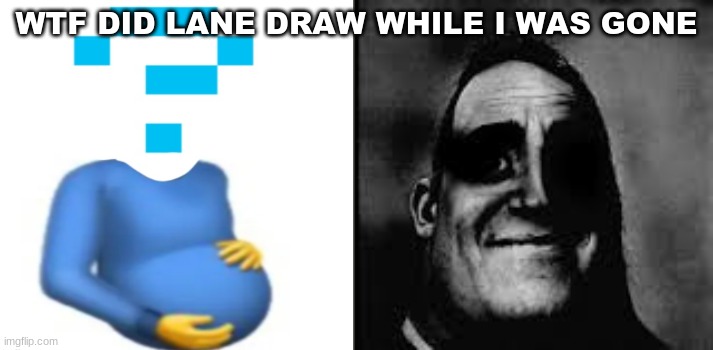 O-O | WTF DID LANE DRAW WHILE I WAS GONE | image tagged in m | made w/ Imgflip meme maker