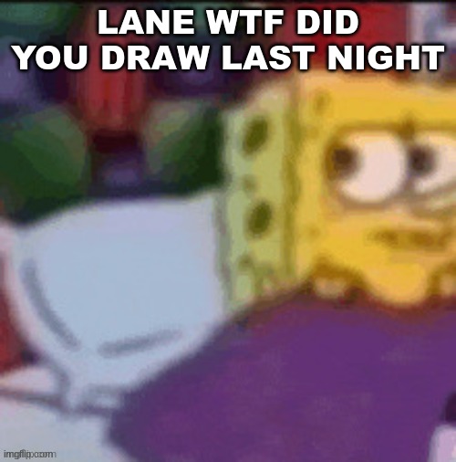 LANE WTF DID YOU DRAW LAST NIGHT | image tagged in m | made w/ Imgflip meme maker