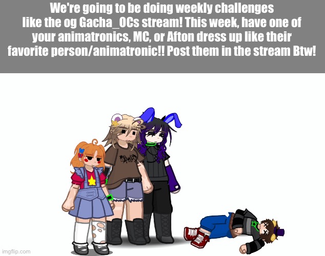 go crazy rahhh | We're going to be doing weekly challenges like the og Gacha_OCs stream! This week, have one of your animatronics, MC, or Afton dress up like their favorite person/animatronic!! Post them in the stream Btw! | made w/ Imgflip meme maker