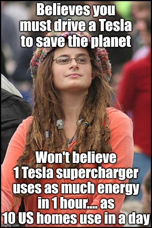 When all your scienctific knowledge is politically morivated, its easy to be deceived, mislead, or just lied to.... | Believes you must drive a Tesla to save the planet; Won't believe 1 Tesla supercharger uses as much energy in 1 hour.... as 10 US homes use in a day | image tagged in college liberal,electricity,cars,expensive,secrets,stupid liberals | made w/ Imgflip meme maker