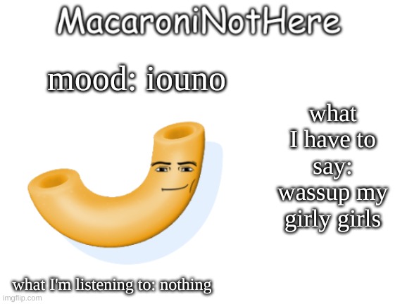 MacaroniNotHere Annoncment | what I have to say: wassup my girly girls; mood: iouno; what I'm listening to: nothing | image tagged in macaroninothere announcement temp | made w/ Imgflip meme maker